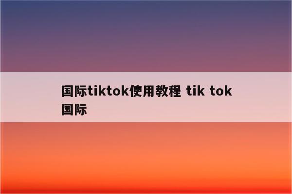 国际tiktok使用教程 tik tok国际