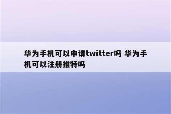 华为手机可以申请twitter吗 华为手机可以注册推特吗