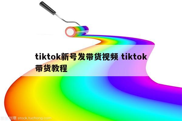tiktok新号发带货视频 tiktok带货教程