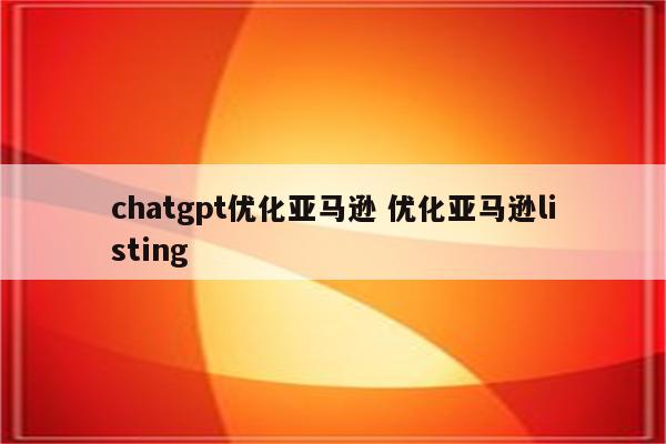 chatgpt优化亚马逊 优化亚马逊listing