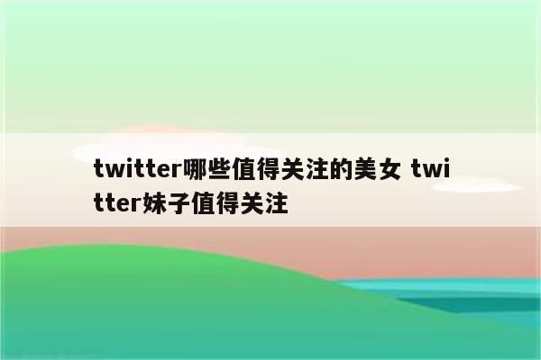 twitter哪些值得关注的美女 twitter妹子值得关注