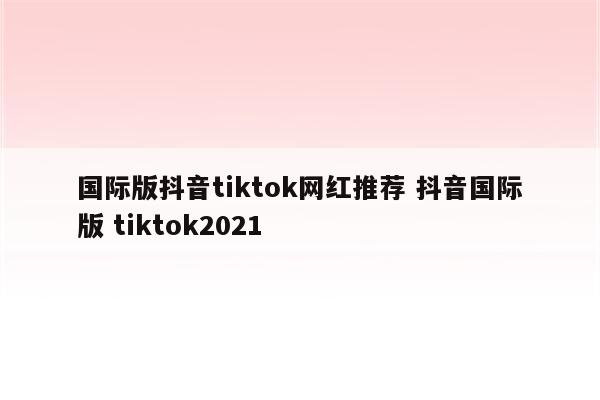 国际版抖音tiktok网红推荐 抖音国际版 tiktok2021