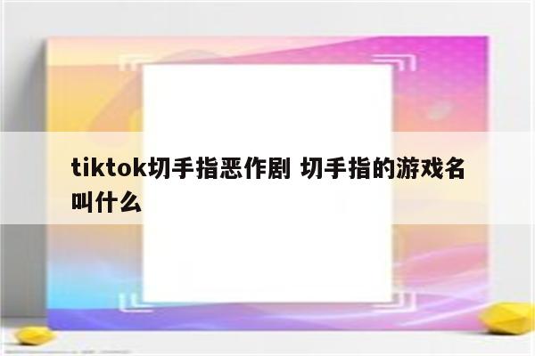 tiktok切手指恶作剧 切手指的游戏名叫什么