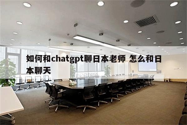 如何和chatgpt聊日本老师 怎么和日本聊天