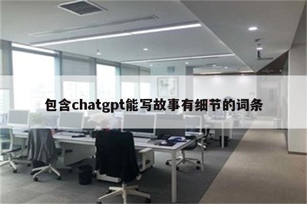 包含chatgpt能写故事有细节的词条