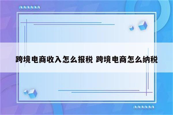 跨境电商收入怎么报税 跨境电商怎么纳税
