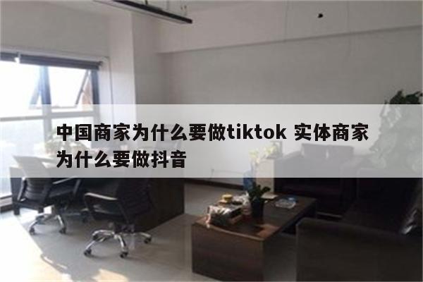 中国商家为什么要做tiktok 实体商家为什么要做抖音