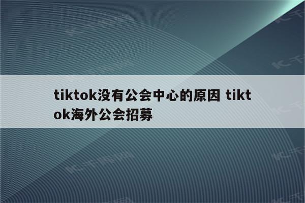 tiktok没有公会中心的原因 tiktok海外公会招募
