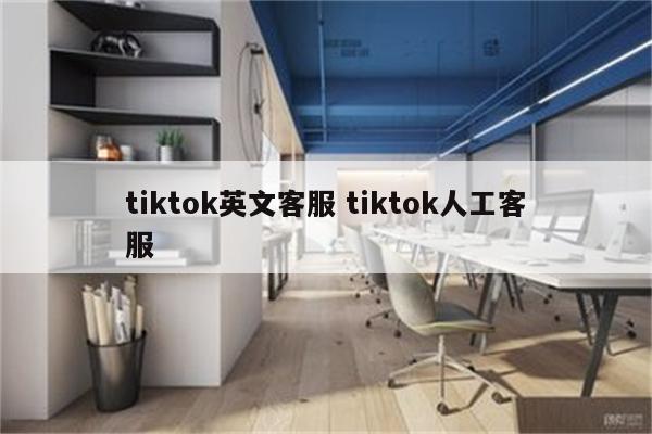 tiktok英文客服 tiktok人工客服