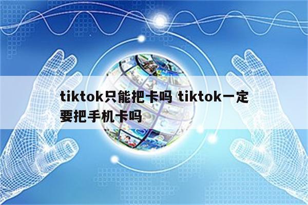 tiktok只能把卡吗 tiktok一定要把手机卡吗
