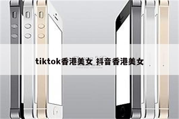 tiktok香港美女 抖音香港美女