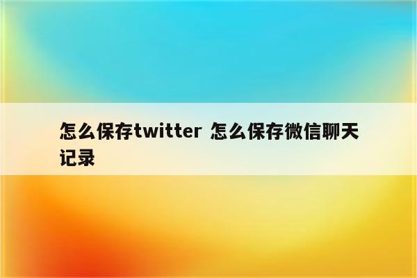 怎么保存twitter 怎么保存微信聊天记录