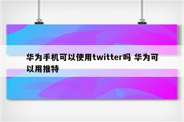 华为手机可以使用twitter吗 华为可以用推特