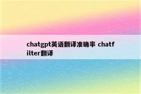 chatgpt英语翻译准确率 chatfilter翻译
