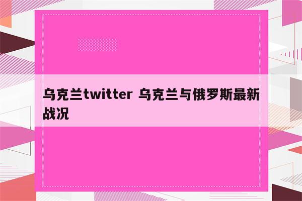 乌克兰twitter 乌克兰与俄罗斯最新战况