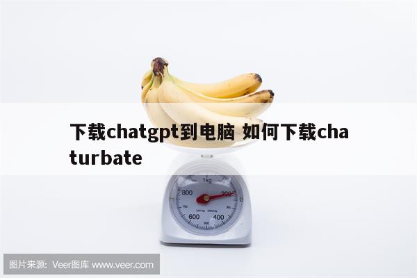 下载chatgpt到电脑 如何下载chaturbate