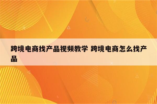 跨境电商找产品视频教学 跨境电商怎么找产品