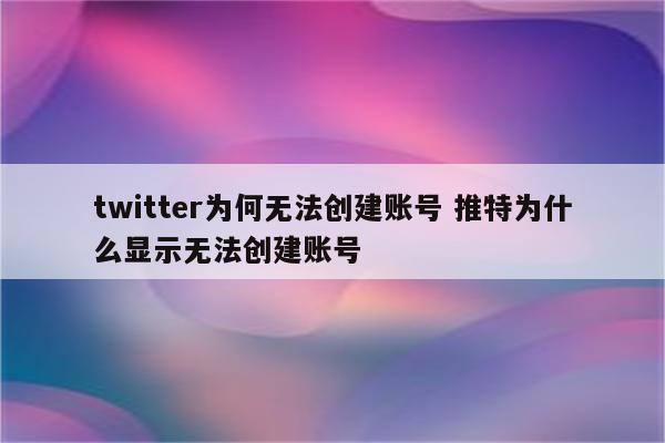 twitter为何无法创建账号 推特为什么显示无法创建账号