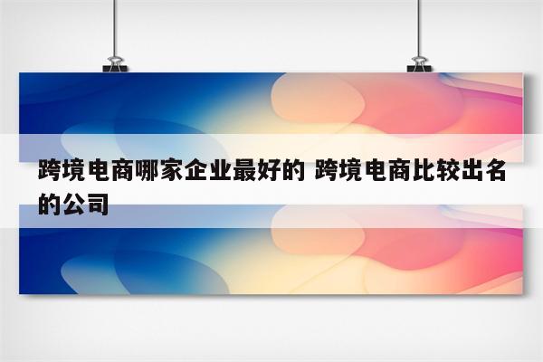 跨境电商哪家企业最好的 跨境电商比较出名的公司