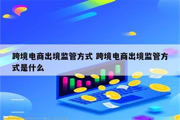 跨境电商出境监管方式 跨境电商出境监管方式是什么