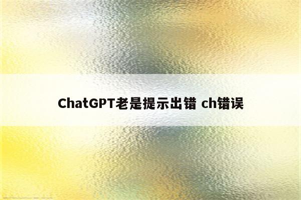 ChatGPT老是提示出错 ch错误