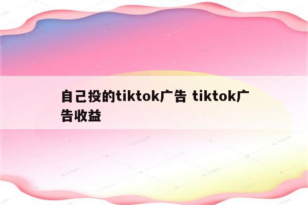 自己投的tiktok广告 tiktok广告收益