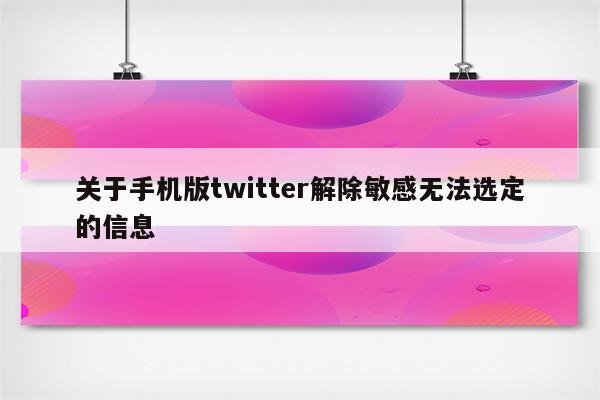 关于手机版twitter解除敏感无法选定的信息