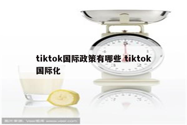 tiktok国际政策有哪些 tiktok国际化
