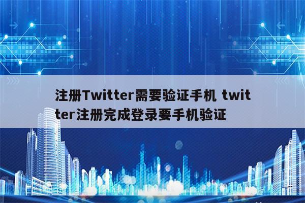 注册Twitter需要验证手机 twitter注册完成登录要手机验证