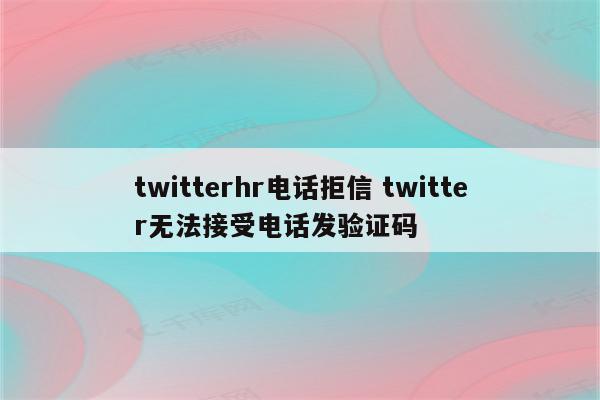 twitterhr电话拒信 twitter无法接受电话发验证码