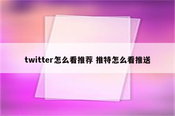 twitter怎么看推荐 推特怎么看推送