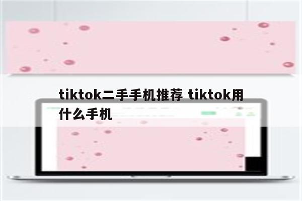 tiktok二手手机推荐 tiktok用什么手机