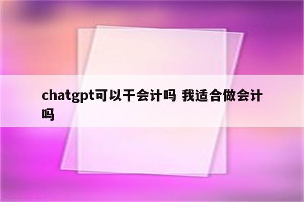 chatgpt可以干会计吗 我适合做会计吗