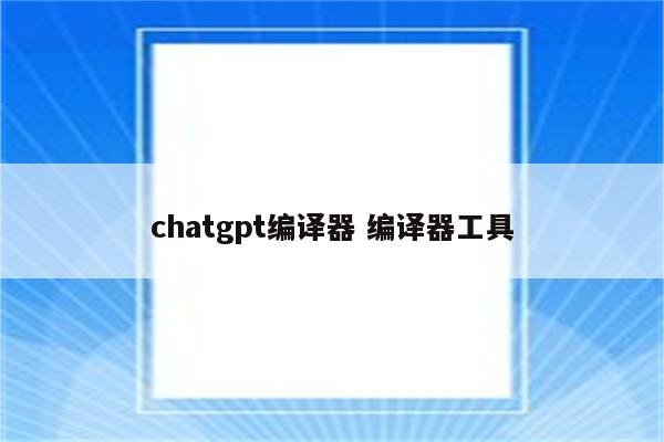 chatgpt编译器 编译器工具