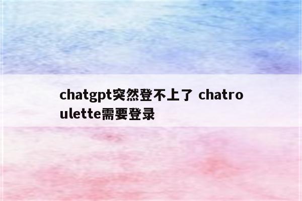 chatgpt突然登不上了 chatroulette需要登录