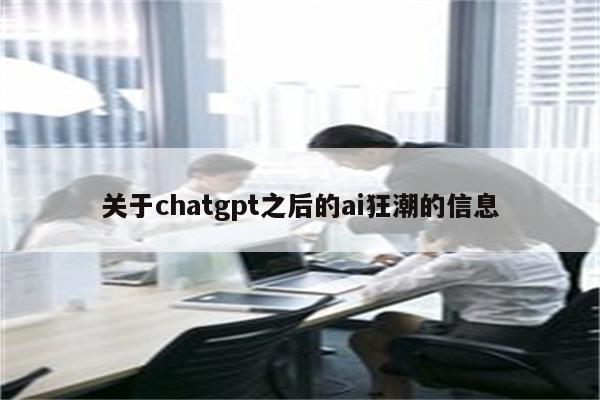 关于chatgpt之后的ai狂潮的信息