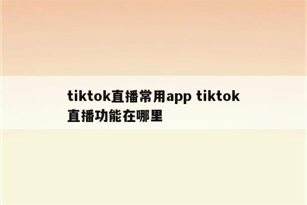 tiktok直播常用app tiktok直播功能在哪里