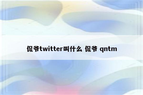 侃爷twitter叫什么 侃爷 qntm