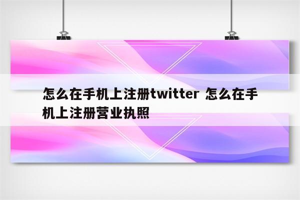 怎么在手机上注册twitter 怎么在手机上注册营业执照