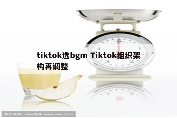 tiktok选bgm Tiktok组织架构再调整