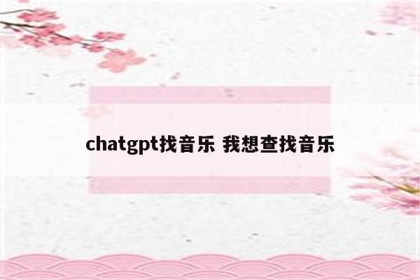 chatgpt找音乐 我想查找音乐