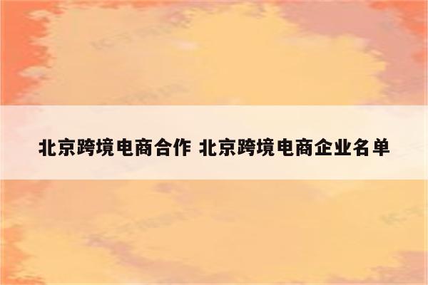 北京跨境电商合作 北京跨境电商企业名单