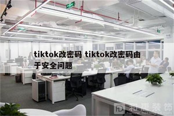 tiktok改密码 tiktok改密码由于安全问题