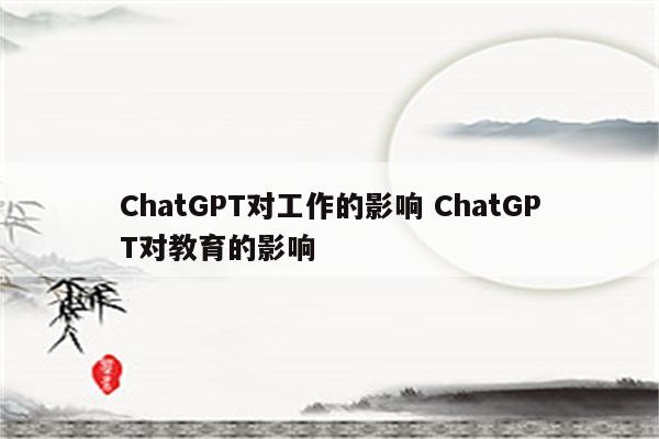 ChatGPT对工作的影响 ChatGPT对教育的影响