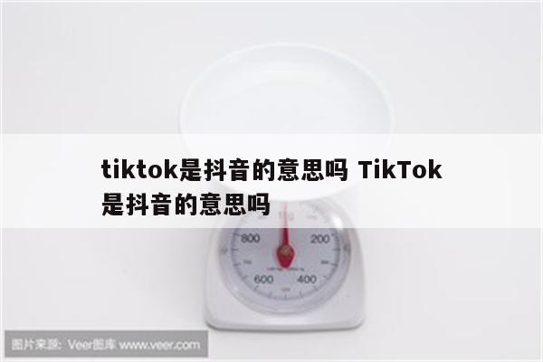 tiktok是抖音的意思吗 TikTok是抖音的意思吗