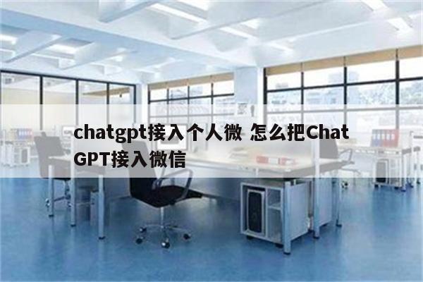 chatgpt接入个人微 怎么把ChatGPT接入微信