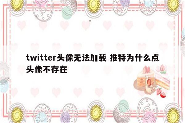 twitter头像无法加载 推特为什么点头像不存在