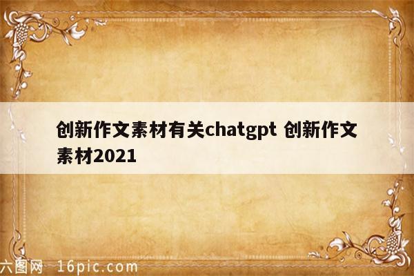 创新作文素材有关chatgpt 创新作文素材2021