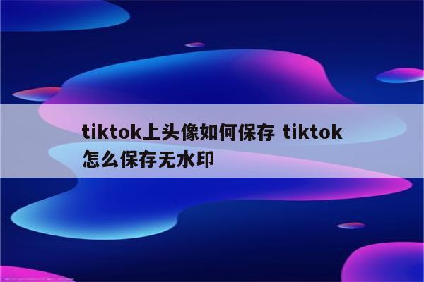 tiktok上头像如何保存 tiktok怎么保存无水印