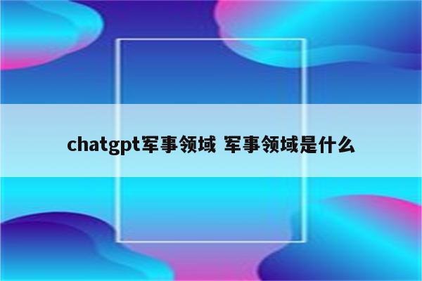 chatgpt军事领域 军事领域是什么